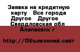 Заявка на кредитную карту - Все города Другое » Другое   . Свердловская обл.,Алапаевск г.